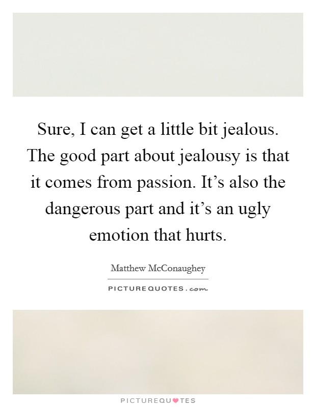 Sure, I can get a little bit jealous. The good part about jealousy is that it comes from passion. It's also the dangerous part and it's an ugly emotion that hurts. Picture Quote #1
