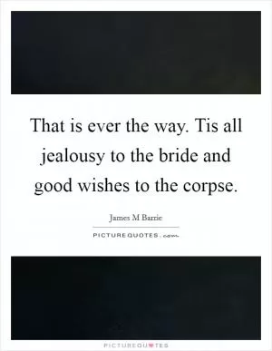 That is ever the way. Tis all jealousy to the bride and good wishes to the corpse Picture Quote #1