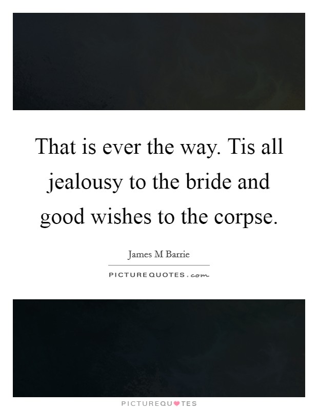 That is ever the way. Tis all jealousy to the bride and good wishes to the corpse. Picture Quote #1