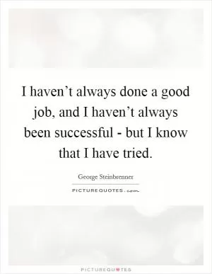 I haven’t always done a good job, and I haven’t always been successful - but I know that I have tried Picture Quote #1