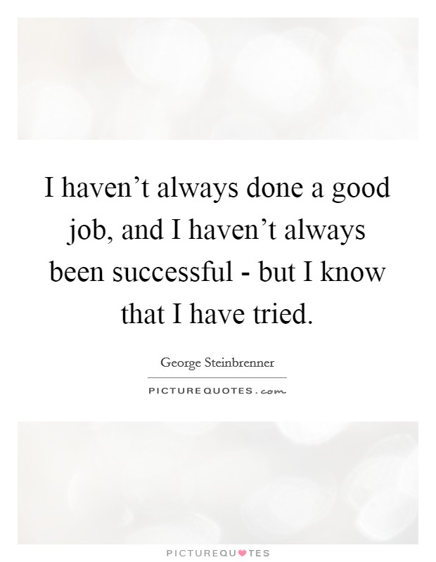 I haven't always done a good job, and I haven't always been successful - but I know that I have tried. Picture Quote #1