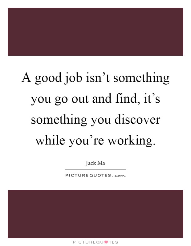 A good job isn't something you go out and find, it's something you discover while you're working. Picture Quote #1
