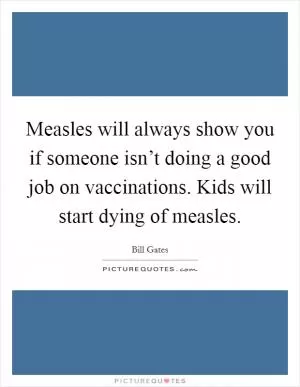 Measles will always show you if someone isn’t doing a good job on vaccinations. Kids will start dying of measles Picture Quote #1