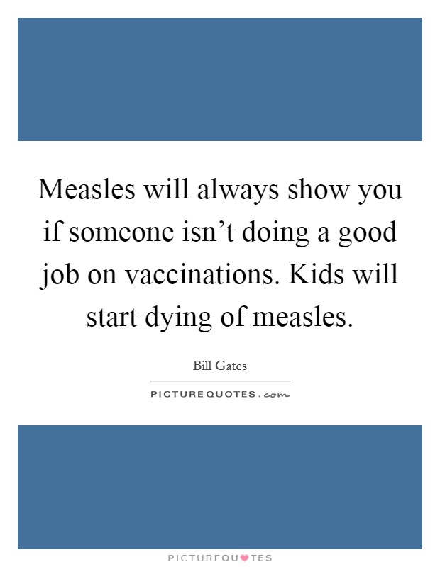 Measles will always show you if someone isn't doing a good job on vaccinations. Kids will start dying of measles. Picture Quote #1