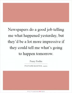 Newspapers do a good job telling me what happened yesterday, but they’d be a lot more impressive if they could tell me what’s going to happen tomorrow Picture Quote #1