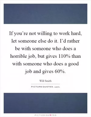 If you’re not willing to work hard, let someone else do it. I’d rather be with someone who does a horrible job, but gives 110% than with someone who does a good job and gives 60% Picture Quote #1
