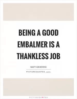 Being a good embalmer is a thankless job Picture Quote #1