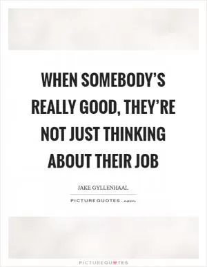 When somebody’s really good, they’re not just thinking about their job Picture Quote #1