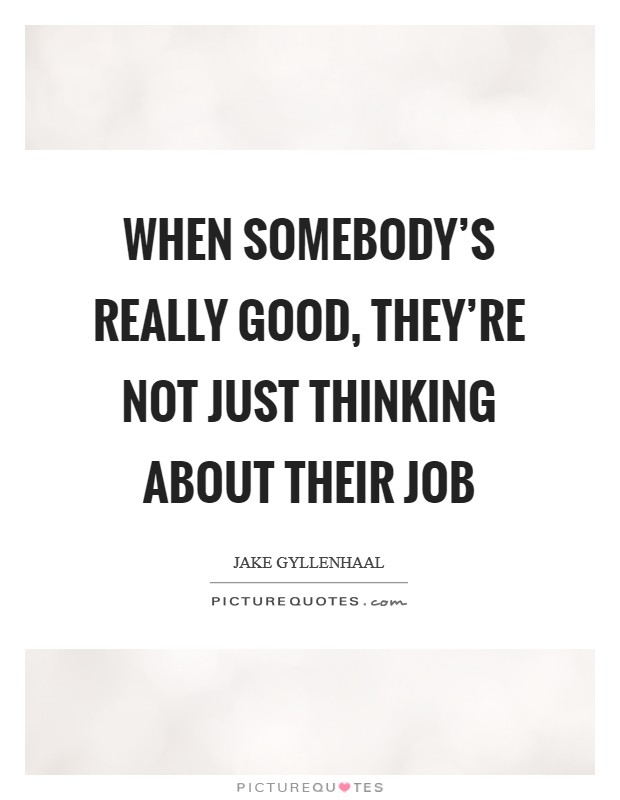 When somebody's really good, they're not just thinking about their job Picture Quote #1