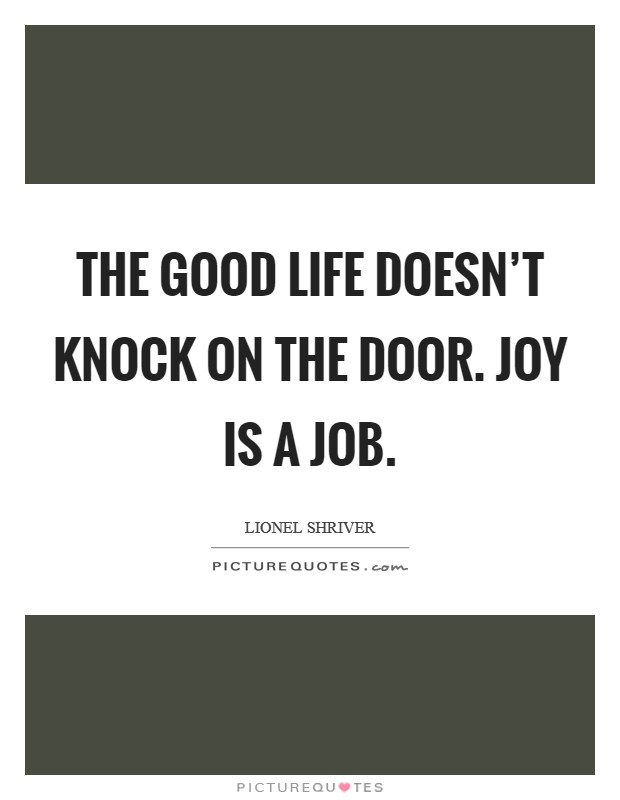 The good life doesn’t knock on the door. Joy is a job Picture Quote #1