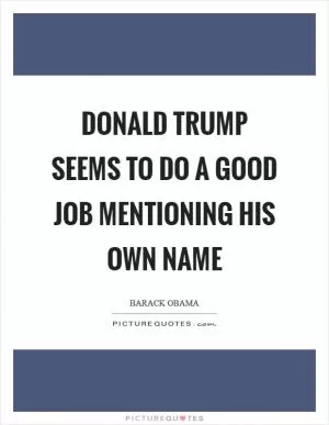 Donald Trump seems to do a good job mentioning his own name Picture Quote #1