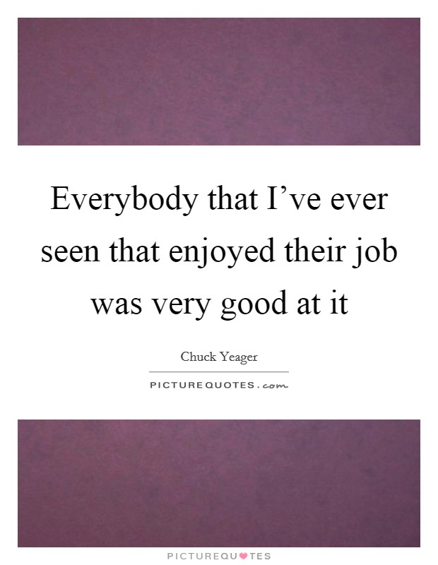 Everybody that I've ever seen that enjoyed their job was very good at it Picture Quote #1