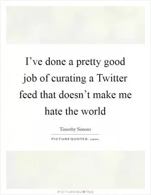 I’ve done a pretty good job of curating a Twitter feed that doesn’t make me hate the world Picture Quote #1