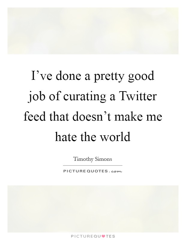 I've done a pretty good job of curating a Twitter feed that doesn't make me hate the world Picture Quote #1