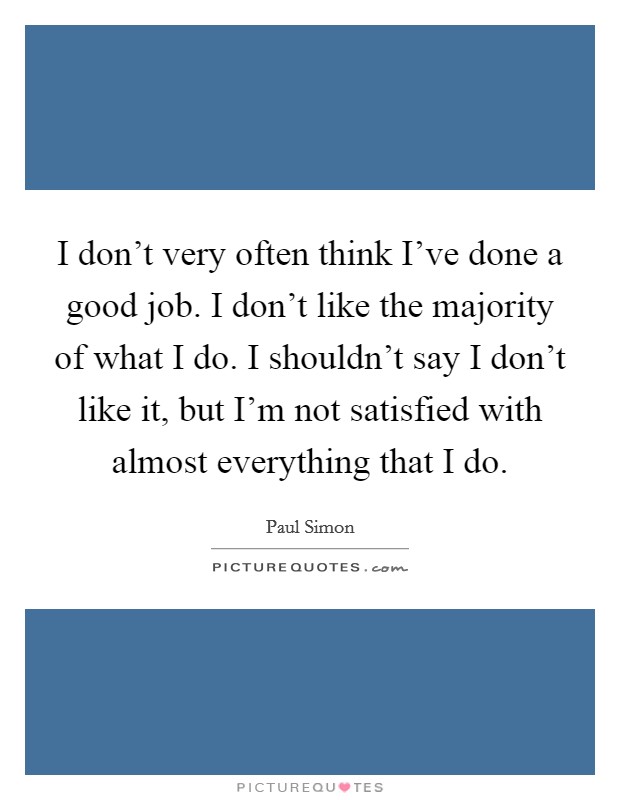 I don't very often think I've done a good job. I don't like the majority of what I do. I shouldn't say I don't like it, but I'm not satisfied with almost everything that I do. Picture Quote #1