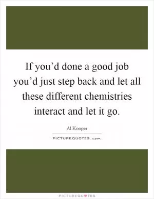 If you’d done a good job you’d just step back and let all these different chemistries interact and let it go Picture Quote #1