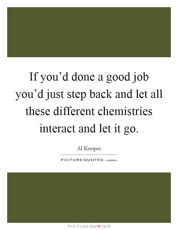 If you'd done a good job you'd just step back and let all these different chemistries interact and let it go. Picture Quote #1