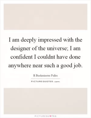 I am deeply impressed with the designer of the universe; I am confident I couldnt have done anywhere near such a good job Picture Quote #1
