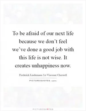 To be afraid of our next life because we don’t feel we’ve done a good job with this life is not wise. It creates unhappiness now Picture Quote #1