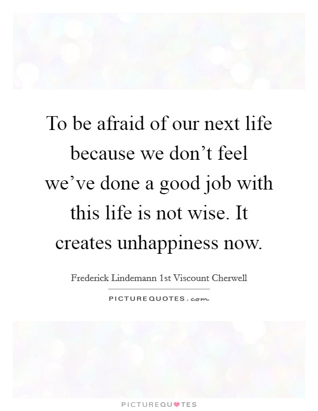 To be afraid of our next life because we don't feel we've done a good job with this life is not wise. It creates unhappiness now. Picture Quote #1
