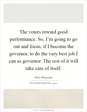 The voters reward good performance. So, I’m going to go out and focus, if I become the governor, to do the very best job I can as governor. The rest of it will take care of itself Picture Quote #1