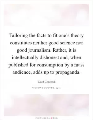 Tailoring the facts to fit one’s theory constitutes neither good science nor good journalism. Rather, it is intellectually dishonest and, when published for consumption by a mass audience, adds up to propaganda Picture Quote #1