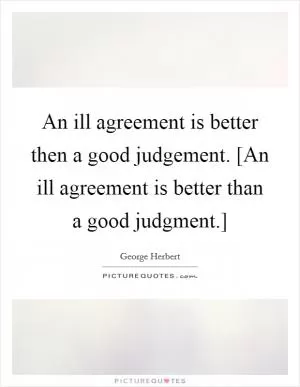 An ill agreement is better then a good judgement. [An ill agreement is better than a good judgment.] Picture Quote #1