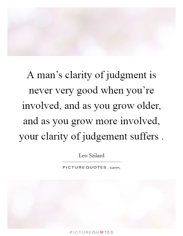 A man's clarity of judgment is never very good when you're involved, and as you grow older, and as you grow more involved, your clarity of judgement suffers . Picture Quote #1