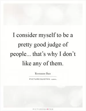 I consider myself to be a pretty good judge of people... that’s why I don’t like any of them Picture Quote #1
