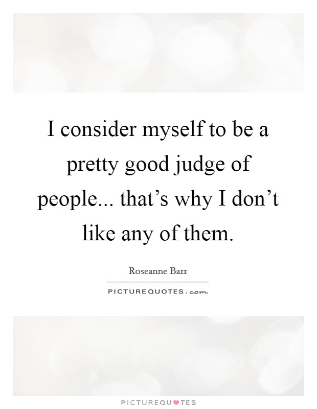 I consider myself to be a pretty good judge of people... that's why I don't like any of them. Picture Quote #1