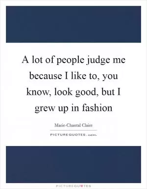 A lot of people judge me because I like to, you know, look good, but I grew up in fashion Picture Quote #1