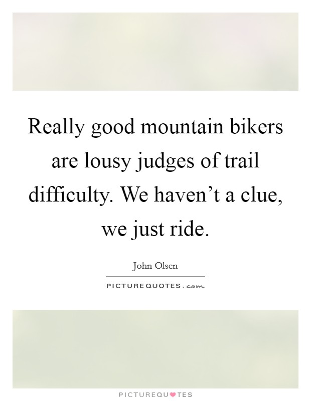 Really good mountain bikers are lousy judges of trail difficulty. We haven't a clue, we just ride. Picture Quote #1