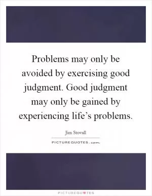 Problems may only be avoided by exercising good judgment. Good judgment may only be gained by experiencing life’s problems Picture Quote #1