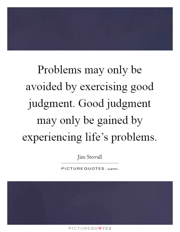Problems may only be avoided by exercising good judgment. Good judgment may only be gained by experiencing life's problems. Picture Quote #1