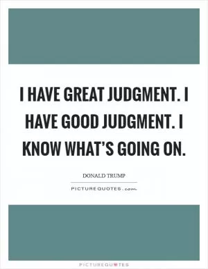 I have great judgment. I have good judgment. I know what’s going on Picture Quote #1