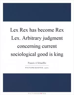 Lex Rex has become Rex Lex. Arbitrary judgment concerning current sociological good is king Picture Quote #1