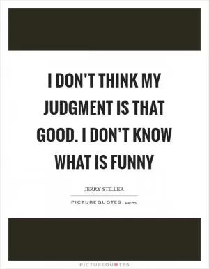 I don’t think my judgment is that good. I don’t know what is funny Picture Quote #1