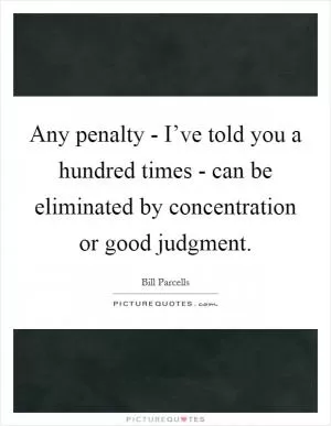 Any penalty - I’ve told you a hundred times - can be eliminated by concentration or good judgment Picture Quote #1