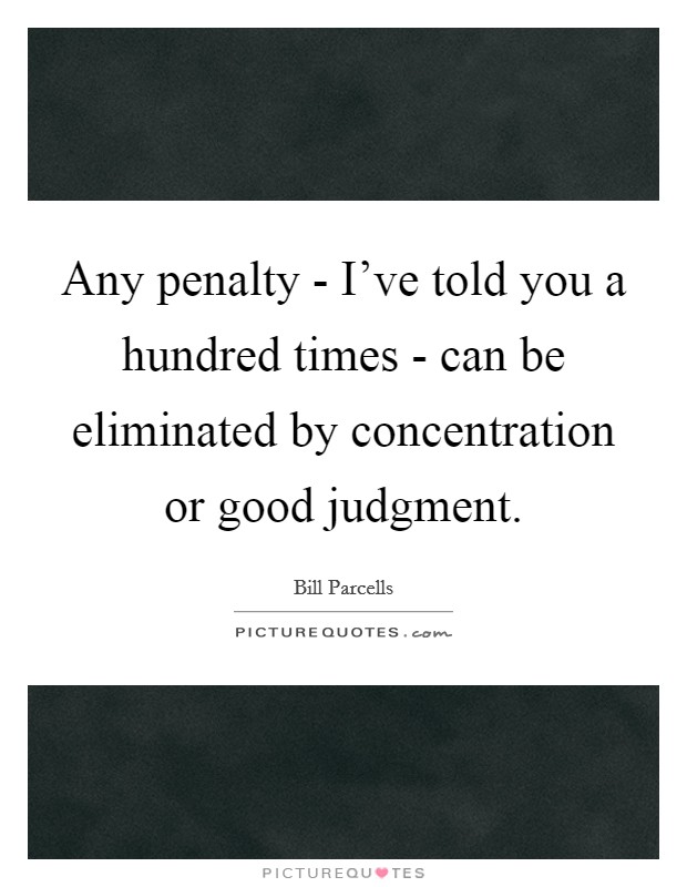 Any penalty - I've told you a hundred times - can be eliminated by concentration or good judgment. Picture Quote #1