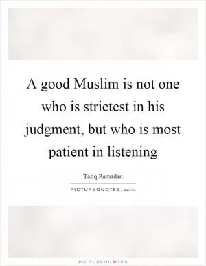 A good Muslim is not one who is strictest in his judgment, but who is most patient in listening Picture Quote #1
