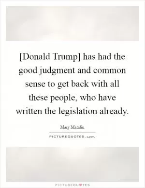 [Donald Trump] has had the good judgment and common sense to get back with all these people, who have written the legislation already Picture Quote #1