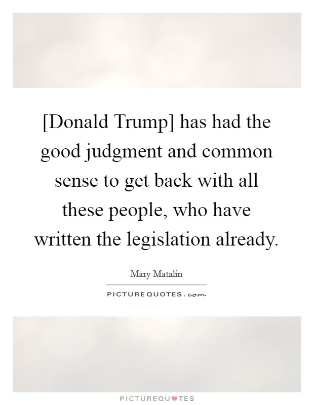 [Donald Trump] has had the good judgment and common sense to get back with all these people, who have written the legislation already. Picture Quote #1