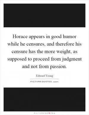 Horace appears in good humor while he censures, and therefore his censure has the more weight, as supposed to proceed from judgment and not from passion Picture Quote #1