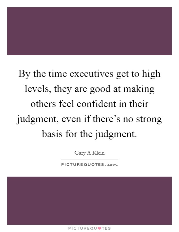 By the time executives get to high levels, they are good at making others feel confident in their judgment, even if there's no strong basis for the judgment. Picture Quote #1