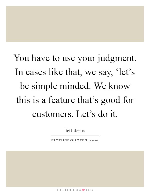 You have to use your judgment. In cases like that, we say, ‘let's be simple minded. We know this is a feature that's good for customers. Let's do it. Picture Quote #1