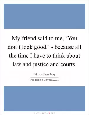 My friend said to me, ‘You don’t look good,’ - because all the time I have to think about law and justice and courts Picture Quote #1