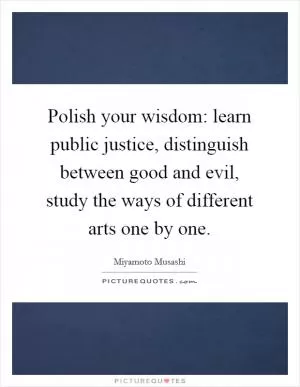 Polish your wisdom: learn public justice, distinguish between good and evil, study the ways of different arts one by one Picture Quote #1