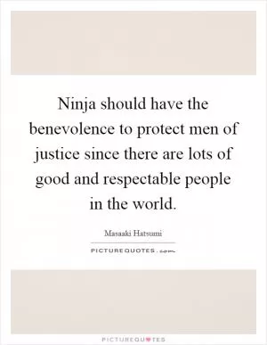 Ninja should have the benevolence to protect men of justice since there are lots of good and respectable people in the world Picture Quote #1