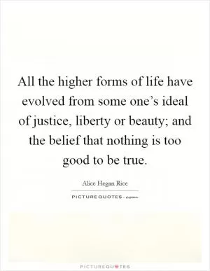 All the higher forms of life have evolved from some one’s ideal of justice, liberty or beauty; and the belief that nothing is too good to be true Picture Quote #1
