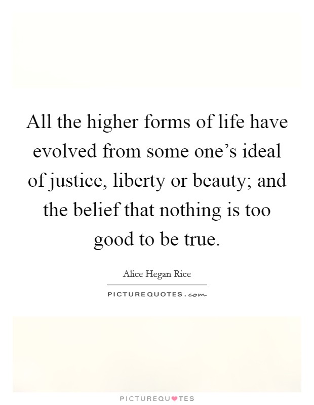 All the higher forms of life have evolved from some one's ideal of justice, liberty or beauty; and the belief that nothing is too good to be true. Picture Quote #1